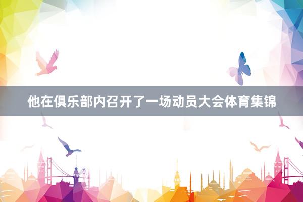 他在俱乐部内召开了一场动员大会体育集锦