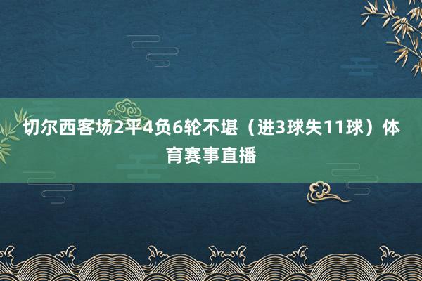 切尔西客场2平4负6轮不堪（进3球失11球）体育赛事直播