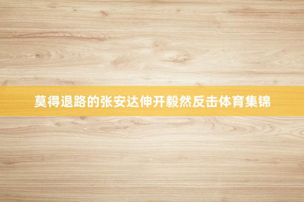 莫得退路的张安达伸开毅然反击体育集锦
