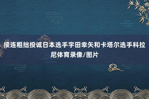接连粗拙投诚日本选手宇田幸矢和卡塔尔选手科拉尼体育录像/图片