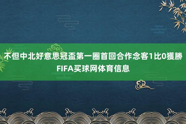 不但中北好意思冠盃第一圈首回合作念客1比0獲勝FIFA买球网体育信息