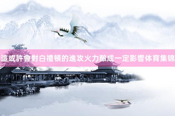 這或許會對白禮頓的進攻火力酿成一定影響体育集锦