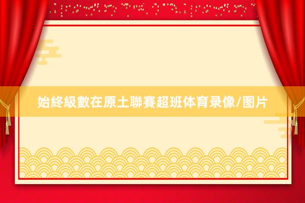 始終級數在原土聯賽超班体育录像/图片