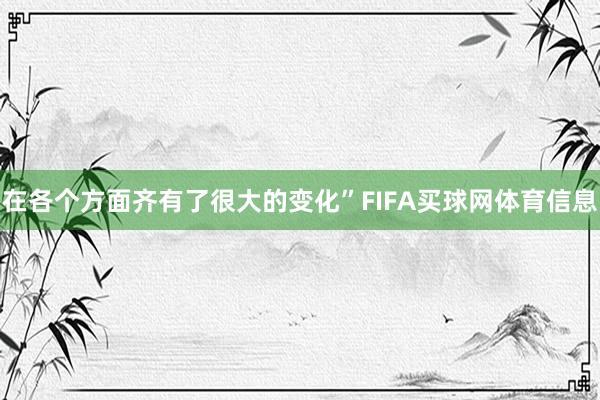 在各个方面齐有了很大的变化”FIFA买球网体育信息