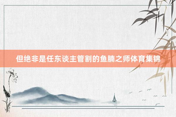 但绝非是任东谈主管割的鱼腩之师体育集锦