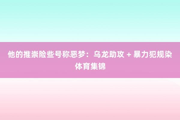 他的推崇险些号称恶梦:乌龙助攻 + 暴力犯规染体育集锦
