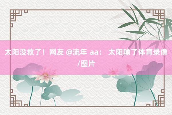 太阳没救了!网友 @流年 aa: 太阳输了体育录像/图片