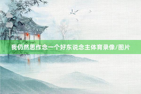 我仍然思作念一个好东说念主体育录像/图片