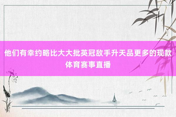 他们有幸约略比大大批英冠敌手升天品更多的现款体育赛事直播