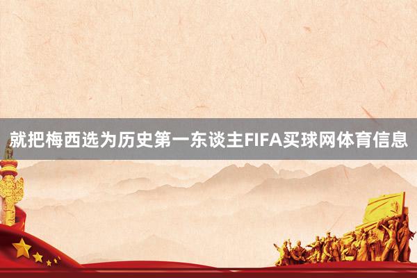就把梅西选为历史第一东谈主FIFA买球网体育信息