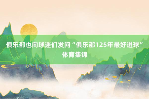 俱乐部也向球迷们发问“俱乐部125年最好进球”体育集锦