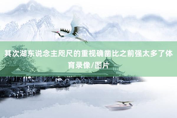 其次湖东说念主咫尺的重视确凿比之前强太多了体育录像/图片