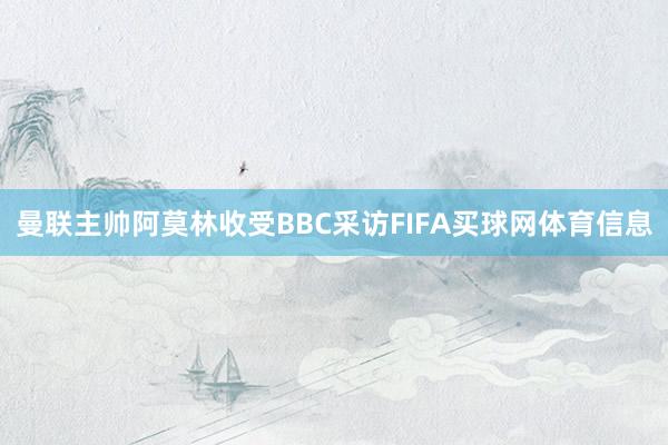 曼联主帅阿莫林收受BBC采访FIFA买球网体育信息