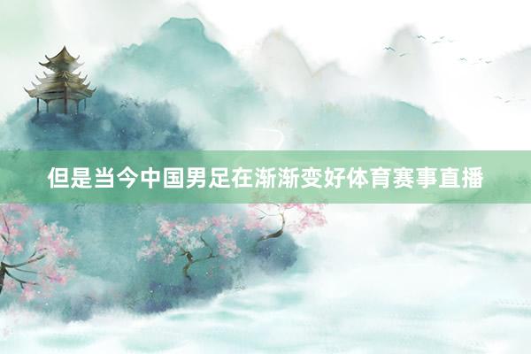 但是当今中国男足在渐渐变好体育赛事直播