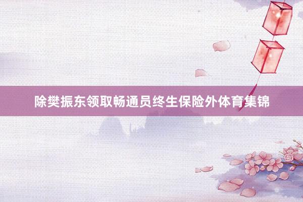 除樊振东领取畅通员终生保险外体育集锦