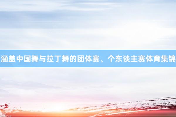 涵盖中国舞与拉丁舞的团体赛、个东谈主赛体育集锦