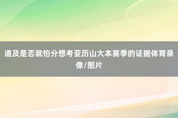 道及是否就怕分想考亚历山大本赛季的证据体育录像/图片