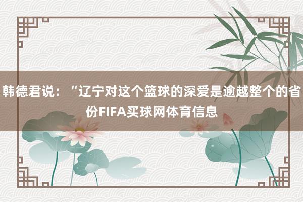 韩德君说:“辽宁对这个篮球的深爱是逾越整个的省份FIFA买球网体育信息
