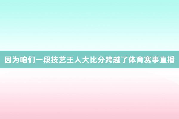 因为咱们一段技艺王人大比分跨越了体育赛事直播