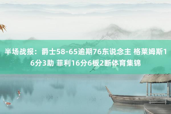 半场战报:爵士58-65逾期76东说念主 格莱姆斯16分3助 菲利16分6板2断体育集锦