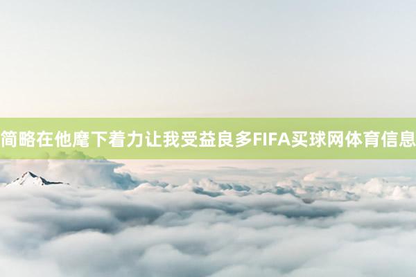 简略在他麾下着力让我受益良多FIFA买球网体育信息