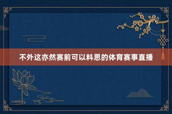不外这亦然赛前可以料思的体育赛事直播