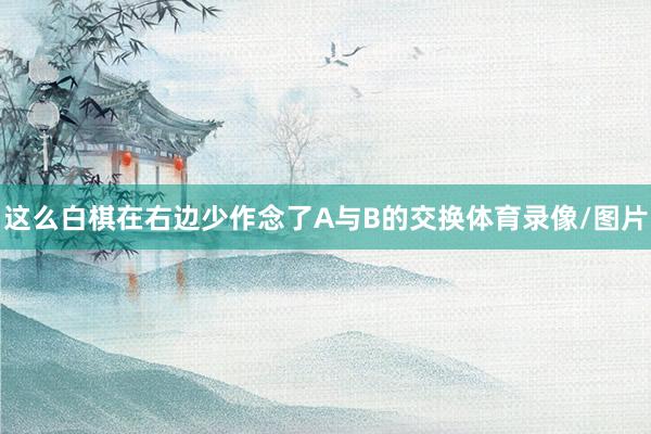 这么白棋在右边少作念了A与B的交换体育录像/图片