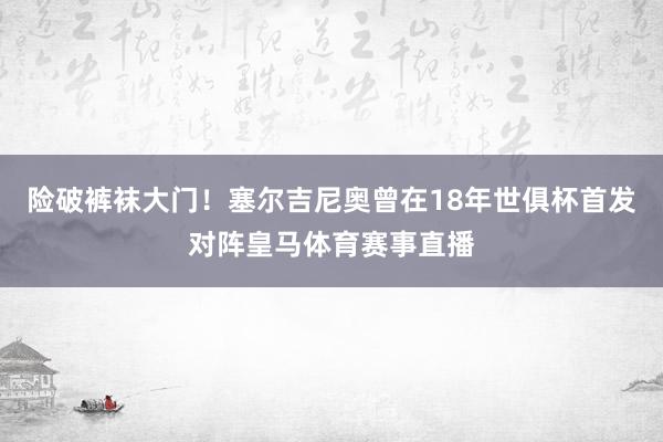险破裤袜大门！塞尔吉尼奥曾在18年世俱杯首发对阵皇马体育赛事直播