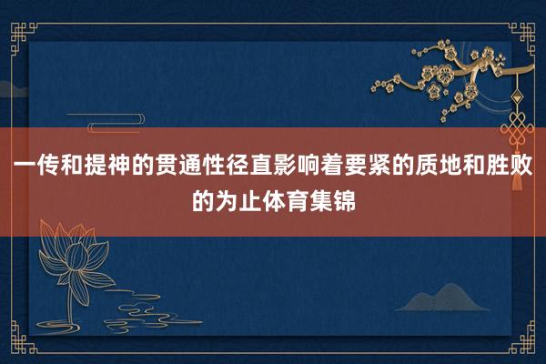 一传和提神的贯通性径直影响着要紧的质地和胜败的为止体育集锦