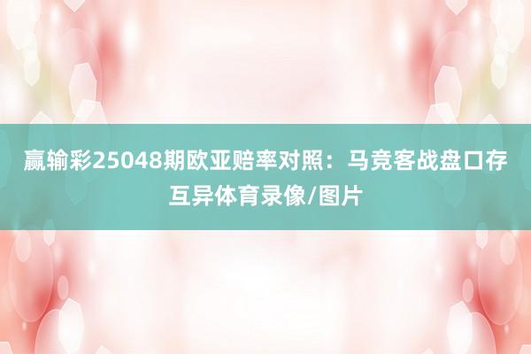 赢输彩25048期欧亚赔率对照:马竞客战盘口存互异体育录像/图片
