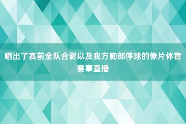 晒出了赛前全队合影以及我方胸部停球的像片体育赛事直播