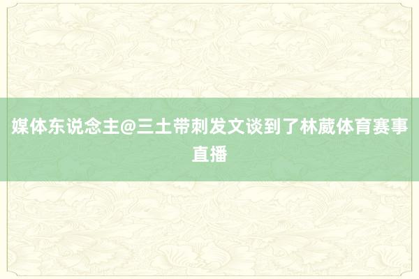 媒体东说念主@三土带刺发文谈到了林葳体育赛事直播
