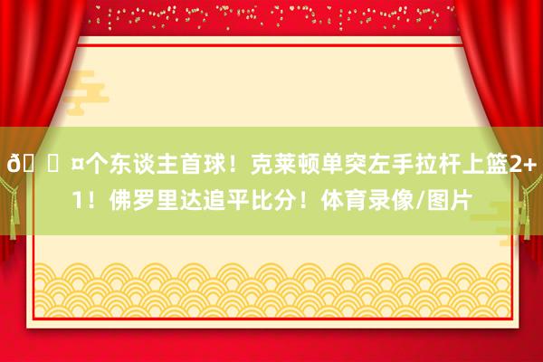 😤个东谈主首球！克莱顿单突左手拉杆上篮2+1！佛罗里达追平比分！体育录像/图片
