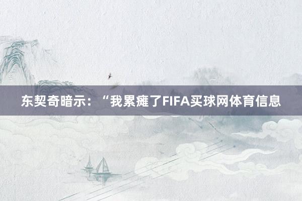 东契奇暗示:“我累瘫了FIFA买球网体育信息