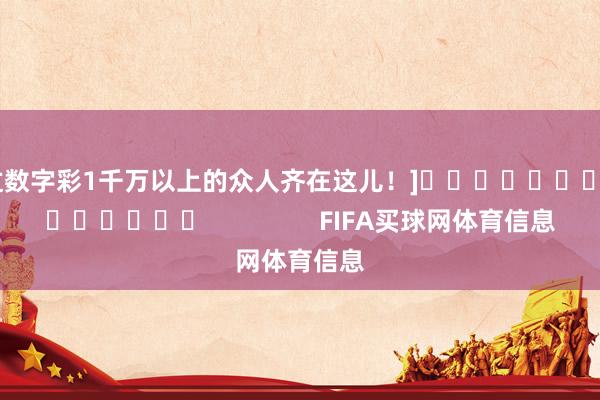 中过数字彩1千万以上的众人齐在这儿！]															                FIFA买球网体育信息