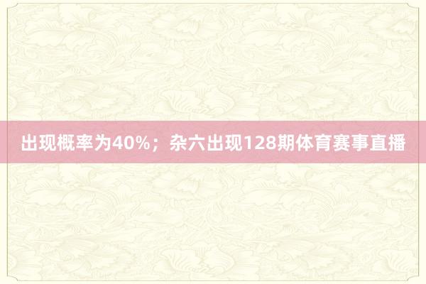 出现概率为40%；杂六出现128期体育赛事直播