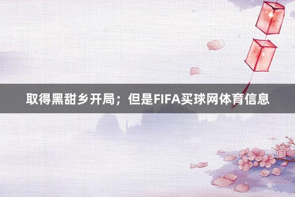 取得黑甜乡开局；但是FIFA买球网体育信息
