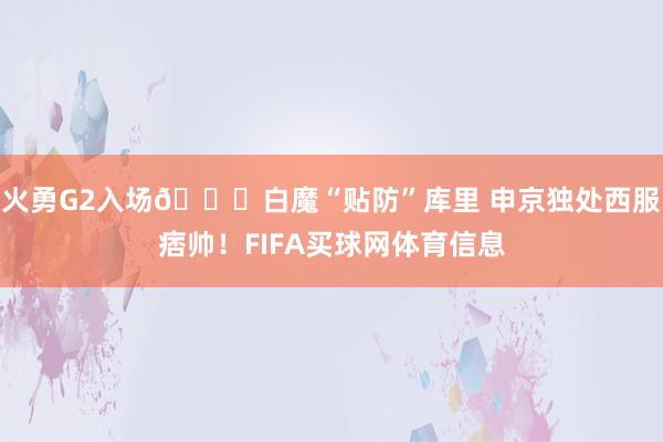 火勇G2入场😂白魔“贴防”库里 申京独处西服痞帅!FIFA买球网体育信息