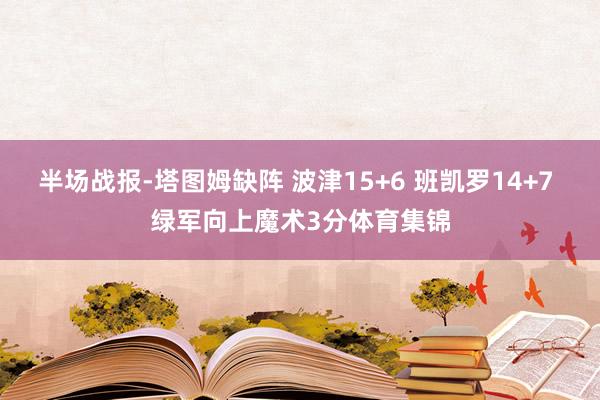 半场战报-塔图姆缺阵 波津15+6 班凯罗14+7 绿军向上魔术3分体育集锦