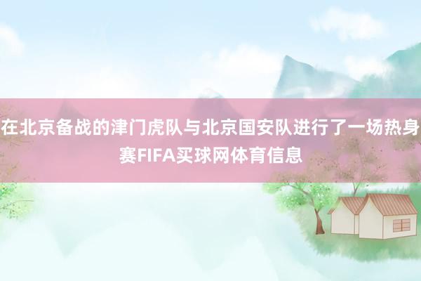 在北京备战的津门虎队与北京国安队进行了一场热身赛FIFA买球网体育信息